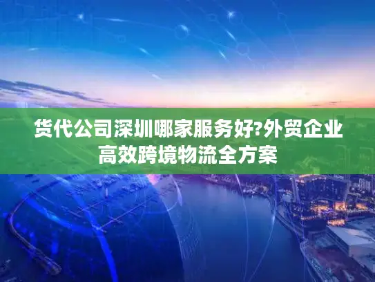 货代公司深圳哪家服务好?外贸企业高效跨境物流全方案