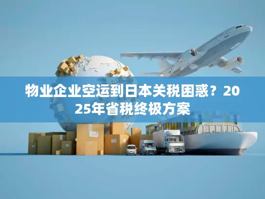 物业企业空运到日本关税困惑？2025年省税终极方案