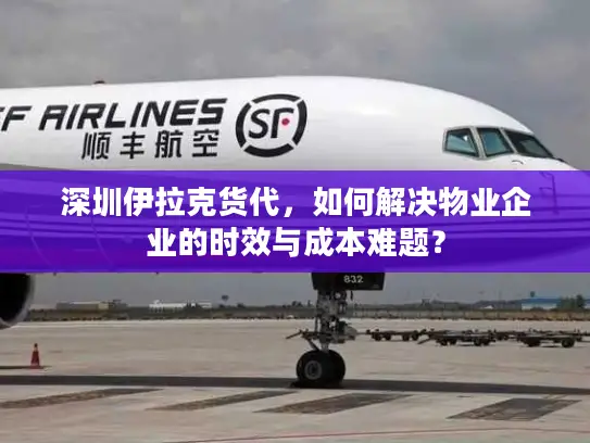 深圳伊拉克货代，如何解决物业企业的时效与成本难题？