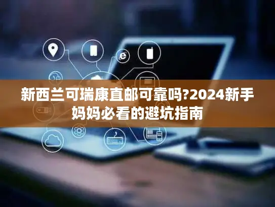 新西兰可瑞康直邮可靠吗?2024新手妈妈必看的避坑指南