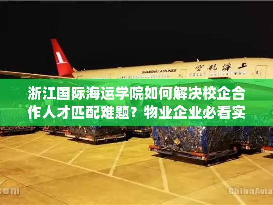浙江国际海运学院如何解决校企合作人才匹配难题？物业企业必看实战指南
