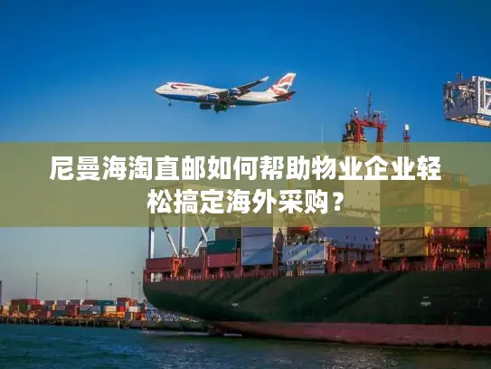 尼曼海淘直邮如何帮助物业企业轻松搞定海外采购？