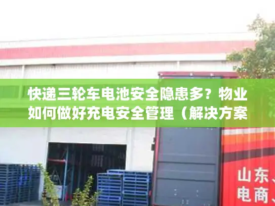 快递三轮车电池安全隐患多？物业如何做好充电安全管理（解决方案）