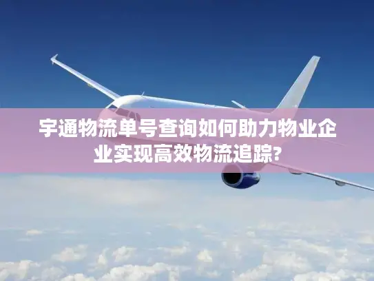 宇通物流单号查询如何助力物业企业实现高效物流追踪?