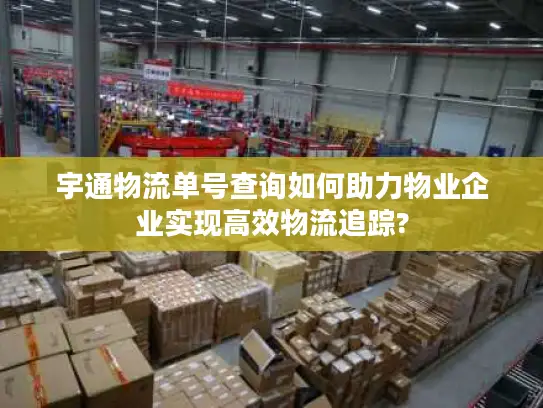 宇通物流单号查询如何助力物业企业实现高效物流追踪?