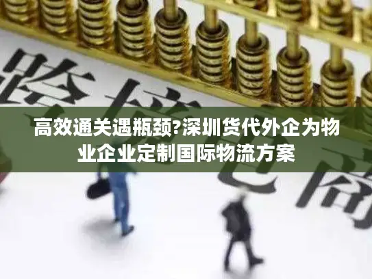 高效通关遇瓶颈?深圳货代外企为物业企业定制国际物流方案