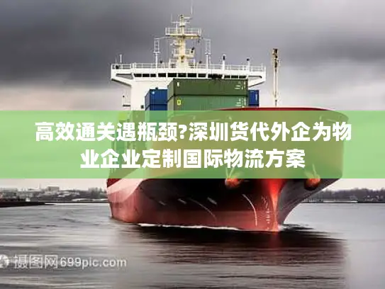 高效通关遇瓶颈?深圳货代外企为物业企业定制国际物流方案