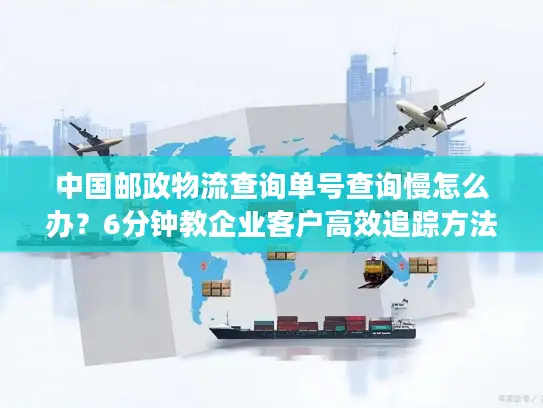 中国邮政物流查询单号查询慢怎么办？6分钟教企业客户高效追踪方法