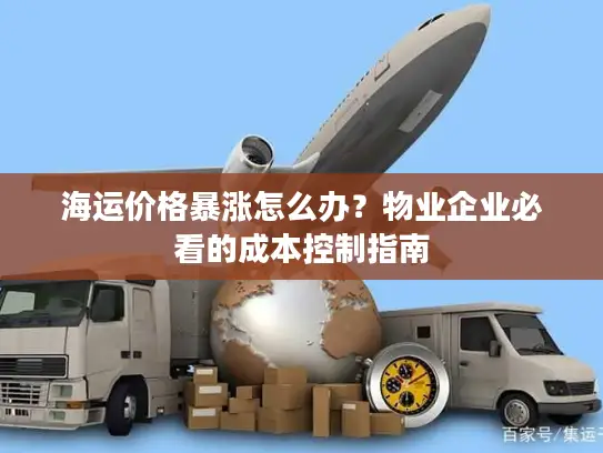 海运价格暴涨怎么办？物业企业必看的成本控制指南