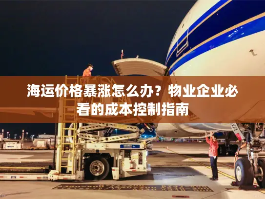 海运价格暴涨怎么办？物业企业必看的成本控制指南