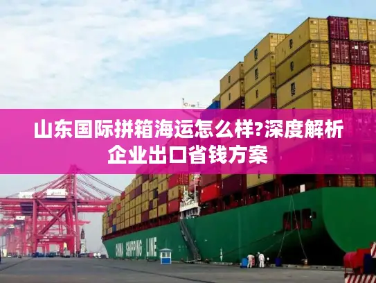 山东国际拼箱海运怎么样?深度解析企业出口省钱方案
