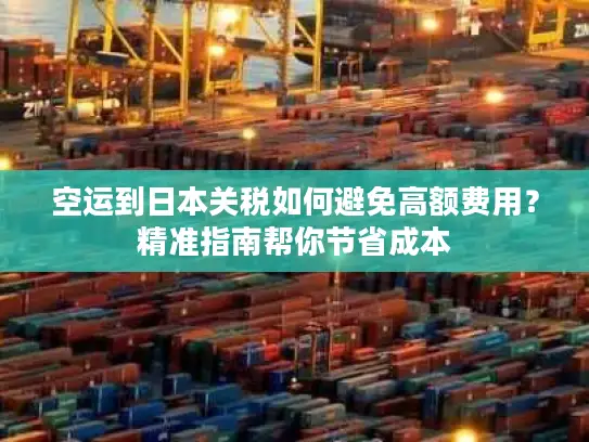 空运到日本关税如何避免高额费用？精准指南帮你节省成本