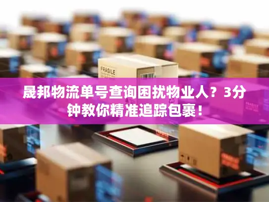 晟邦物流单号查询困扰物业人？3分钟教你精准追踪包裹！