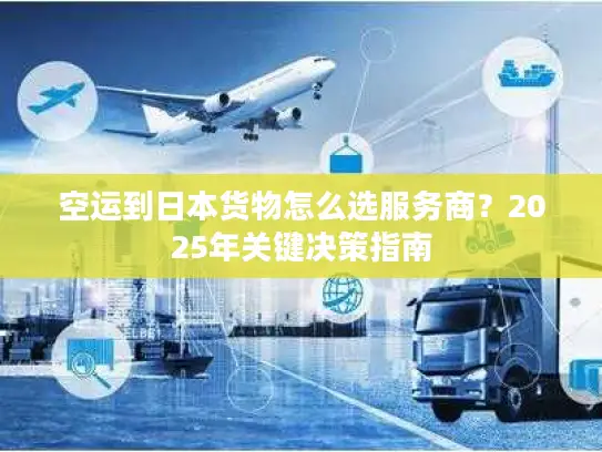 空运到日本货物怎么选服务商？2025年关键决策指南