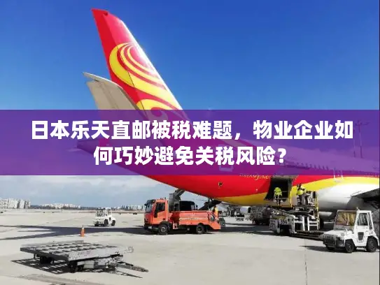 日本乐天直邮被税难题，物业企业如何巧妙避免关税风险？