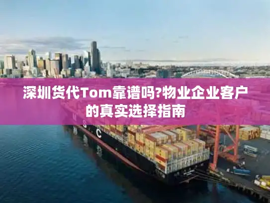 深圳货代Tom靠谱吗?物业企业客户的真实选择指南