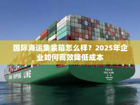 国际海运集装箱怎么样？2025年企业如何高效降低成本