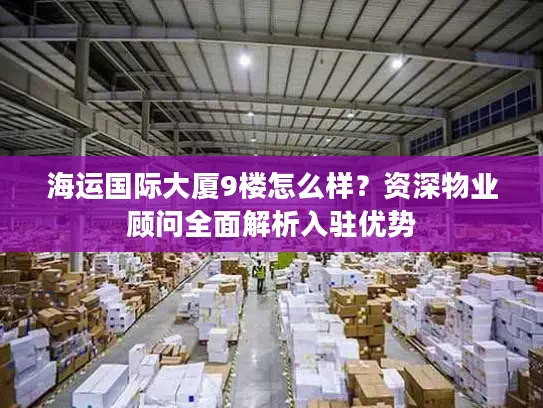 海运国际大厦9楼怎么样？资深物业顾问全面解析入驻优势