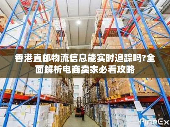 香港直邮物流信息能实时追踪吗?全面解析电商卖家必看攻略