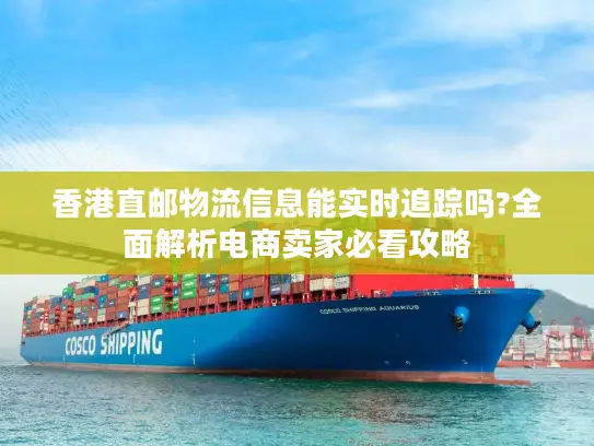 香港直邮物流信息能实时追踪吗?全面解析电商卖家必看攻略