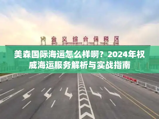美森国际海运怎么样啊？2024年权威海运服务解析与实战指南