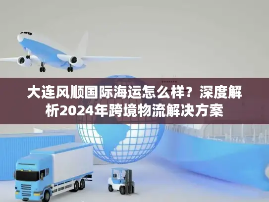 大连风顺国际海运怎么样？深度解析2024年跨境物流解决方案