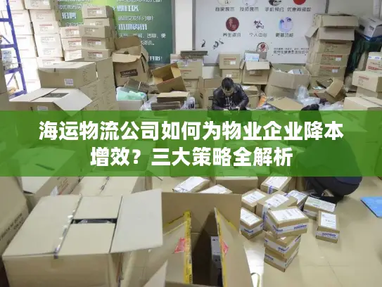 海运物流公司如何为物业企业降本增效？三大策略全解析