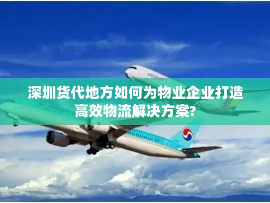 深圳货代地方如何为物业企业打造高效物流解决方案?