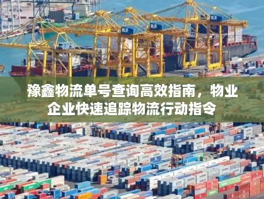 豫鑫物流单号查询高效指南，物业企业快速追踪物流行动指令