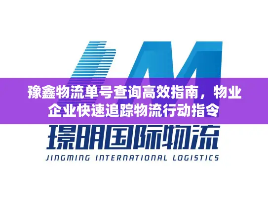 豫鑫物流单号查询高效指南，物业企业快速追踪物流行动指令