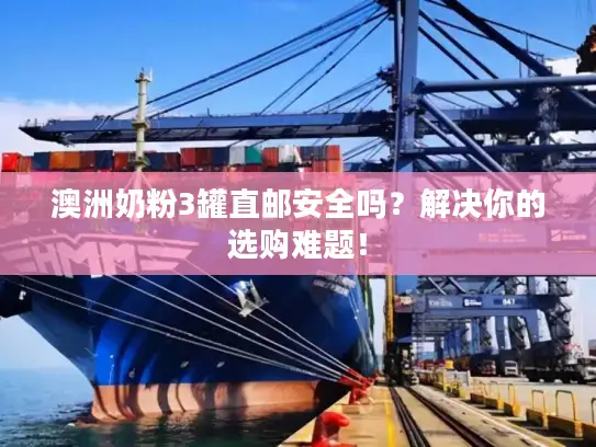 澳洲奶粉3罐直邮安全吗？解决你的选购难题！