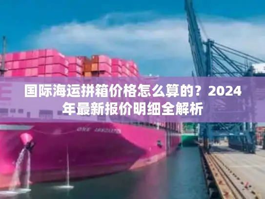 国际海运拼箱价格怎么算的？2024年最新报价明细全解析