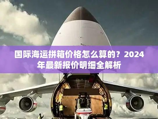 国际海运拼箱价格怎么算的？2024年最新报价明细全解析