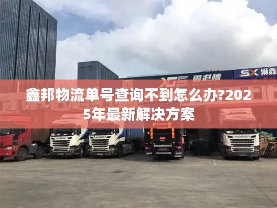 鑫邦物流单号查询不到怎么办?2025年最新解决方案