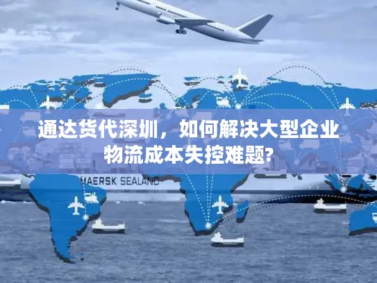 通达货代深圳，如何解决大型企业物流成本失控难题?