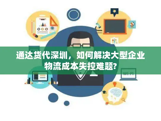 通达货代深圳，如何解决大型企业物流成本失控难题?
