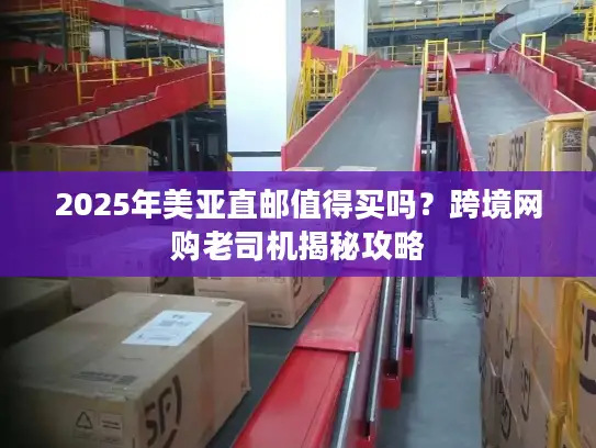 2025年美亚直邮值得买吗？跨境网购老司机揭秘攻略