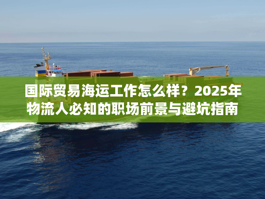 国际贸易海运工作怎么样？2025年物流人必知的职场前景与避坑指南