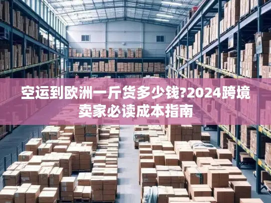 空运到欧洲一斤货多少钱?2024跨境卖家必读成本指南