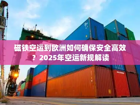 磁铁空运到欧洲如何确保安全高效？2025年空运新规解读