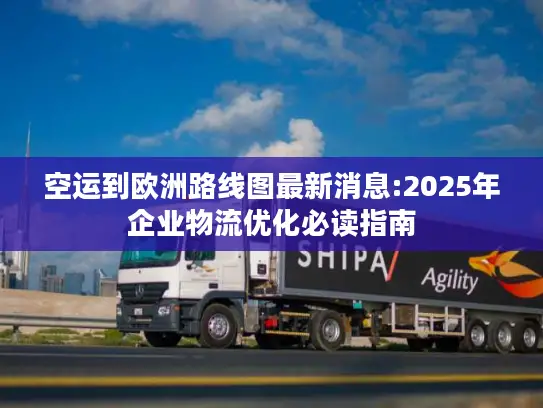 空运到欧洲路线图最新消息:2025年企业物流优化必读指南
