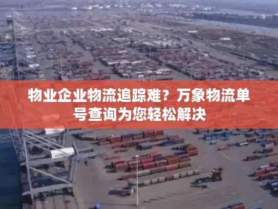 物业企业物流追踪难？万象物流单号查询为您轻松解决