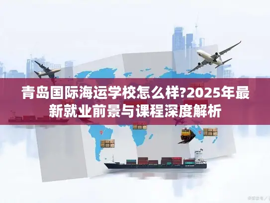 青岛国际海运学校怎么样?2025年最新就业前景与课程深度解析
