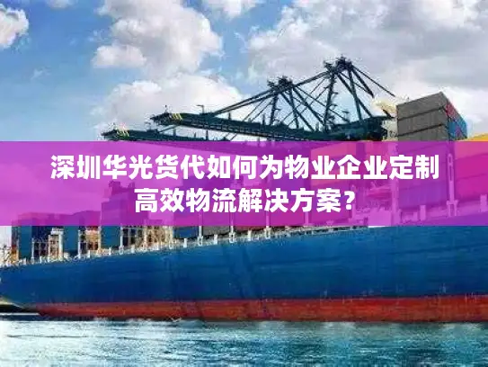 深圳华光货代如何为物业企业定制高效物流解决方案？