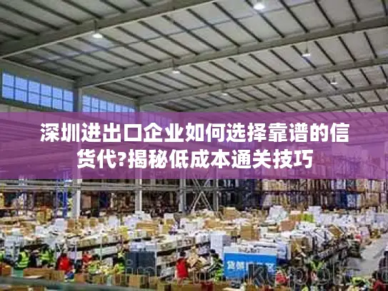 深圳进出口企业如何选择靠谱的信货代?揭秘低成本通关技巧