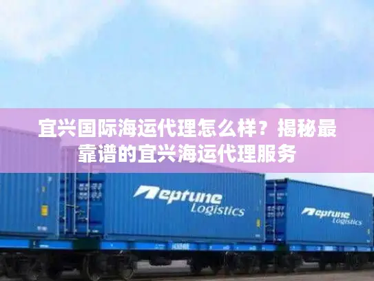 宜兴国际海运代理怎么样？揭秘最靠谱的宜兴海运代理服务
