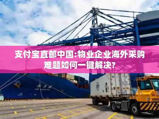 支付宝直邮中国:物业企业海外采购难题如何一键解决?