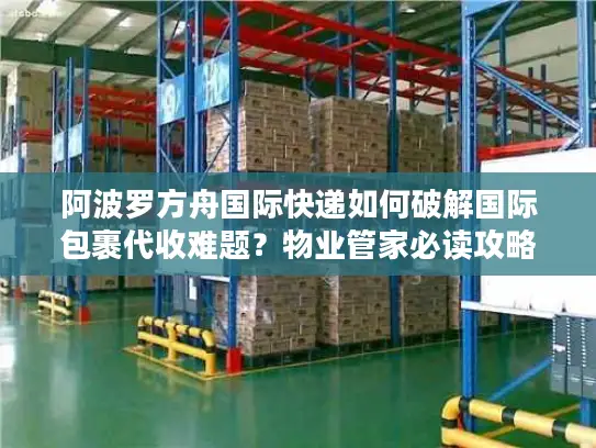 阿波罗方舟国际快递如何破解国际包裹代收难题？物业管家必读攻略