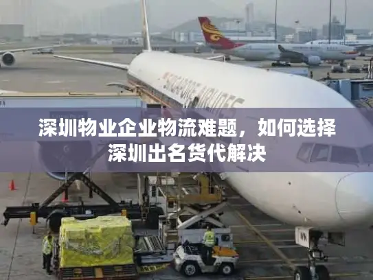 深圳物业企业物流难题，如何选择深圳出名货代解决