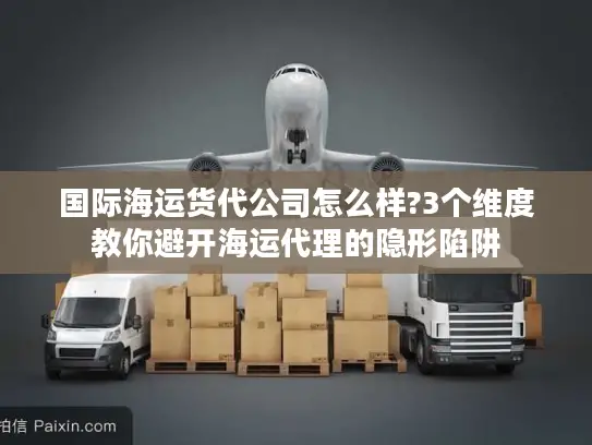 国际海运货代公司怎么样?3个维度教你避开海运代理的隐形陷阱